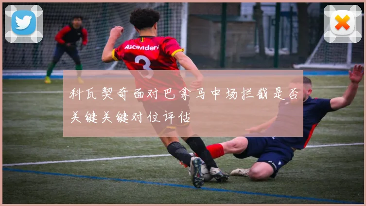 科瓦契奇面对巴拿马中场拦截是否关键关键对位评估
