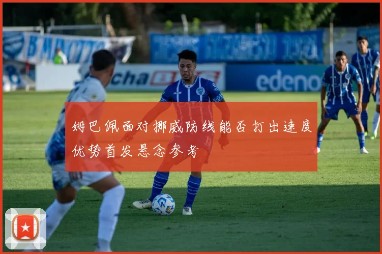 姆巴佩面对挪威防线能否打出速度优势首发悬念参考