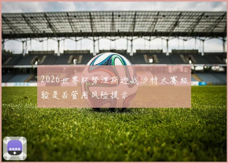 2026世界杯努涅斯迎战沙特大赛经验是否管用风险提示
