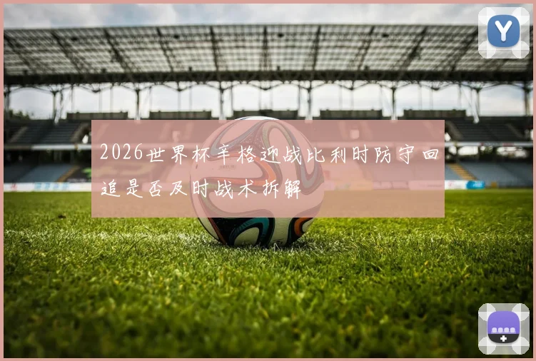 2026世界杯辛格迎战比利时防守回追是否及时战术拆解