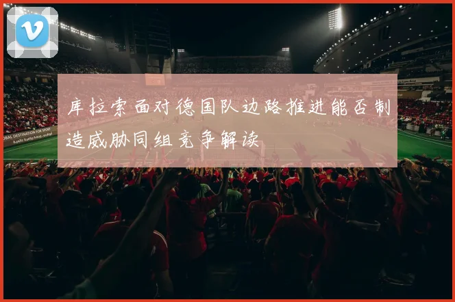 库拉索面对德国队边路推进能否制造威胁同组竞争解读
