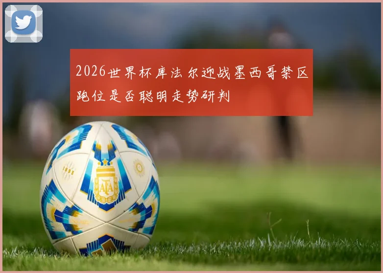 2026世界杯库法尔迎战墨西哥禁区跑位是否聪明走势研判