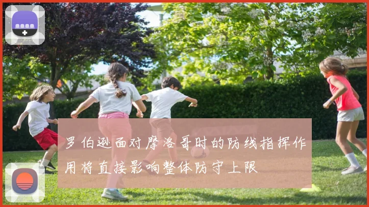 罗伯逊面对摩洛哥时的防线指挥作用将直接影响整体防守上限