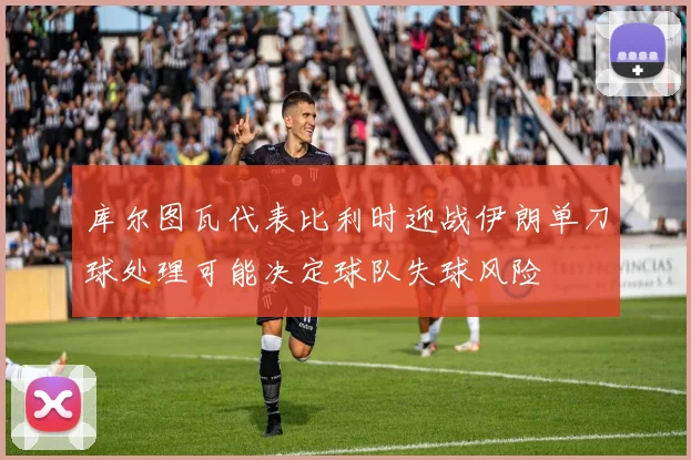 库尔图瓦代表比利时迎战伊朗单刀球处理可能决定球队失球风险