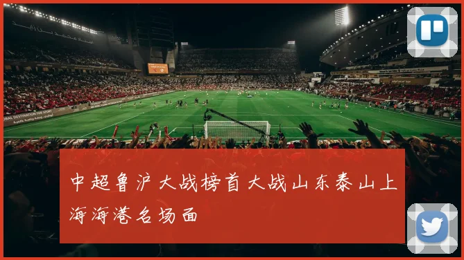 中超鲁沪大战榜首大战山东泰山上海海港名场面