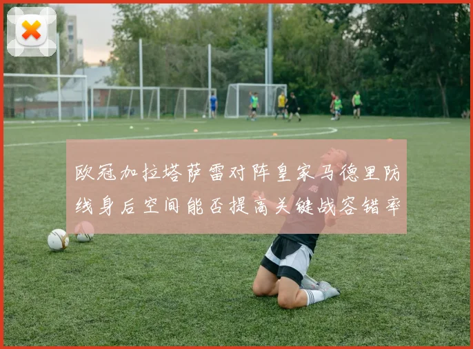 欧冠加拉塔萨雷对阵皇家马德里防线身后空间能否提高关键战容错率