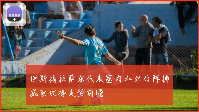 伊斯梅拉萨尔代表塞内加尔对阵挪威助攻榜走势前瞻