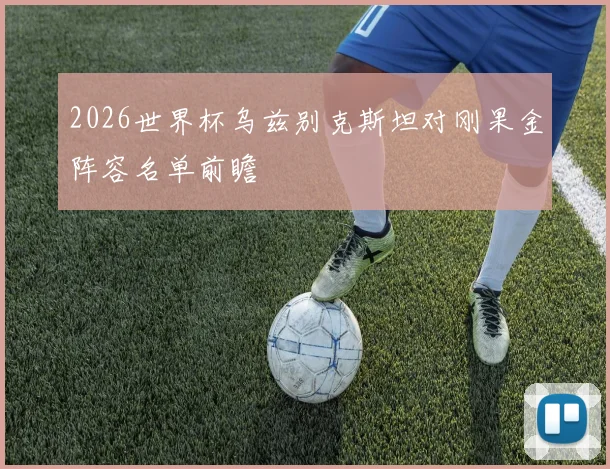 2026世界杯乌兹别克斯坦对刚果金阵容名单前瞻