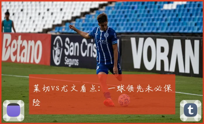 莱切vs尤文看点：一球领先未必保险