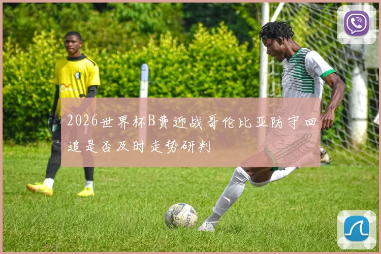 2026世界杯B费迎战哥伦比亚防守回追是否及时走势研判