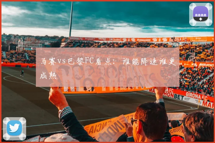 马赛vs巴黎FC看点：谁能降速谁更成熟