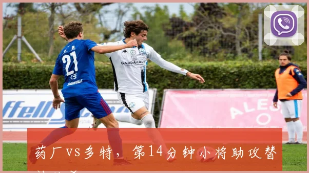 药厂vs多特,第14分钟小将助攻替补绝杀