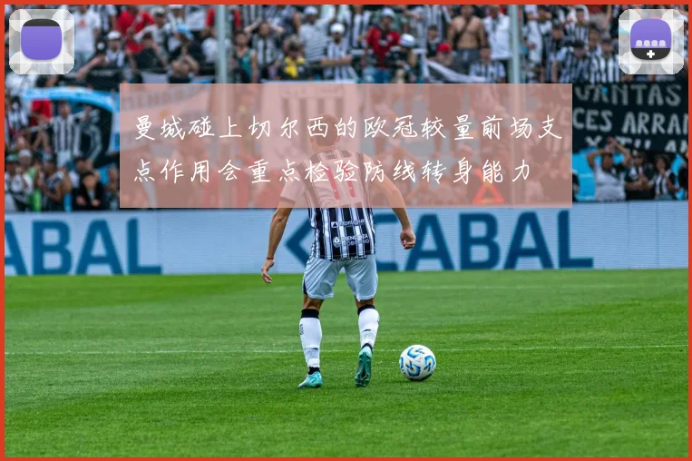 曼城碰上切尔西的欧冠较量前场支点作用会重点检验防线转身能力