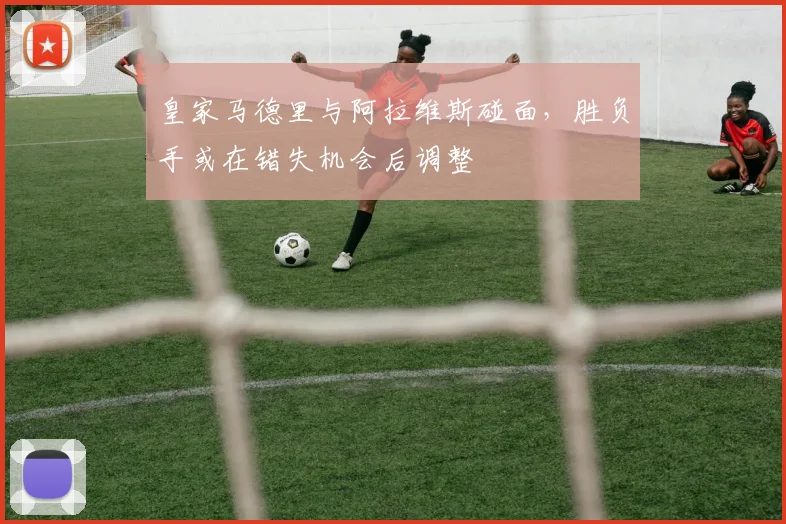 皇家马德里与阿拉维斯碰面,胜负手或在错失机会后调整