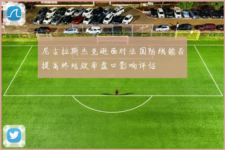 尼古拉斯杰克逊面对法国防线能否提高终结效率盘口影响评估