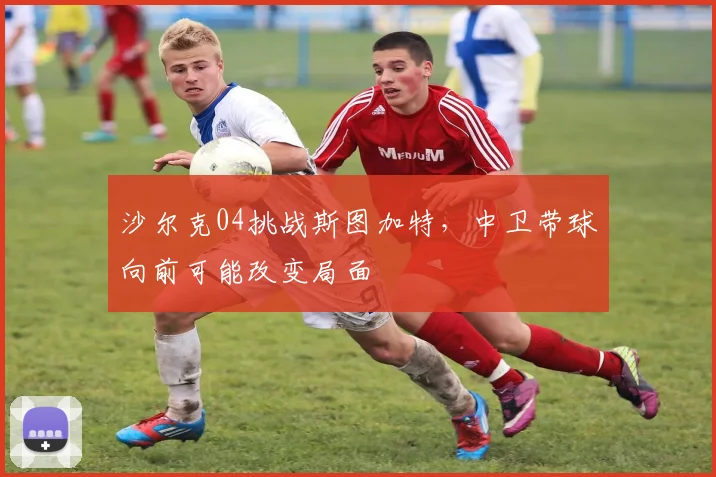 沙尔克04挑战斯图加特，中卫带球向前可能改变局面