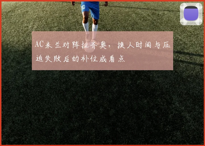 AC米兰对阵拉齐奥,换人时间与压迫失败后的补位成看点