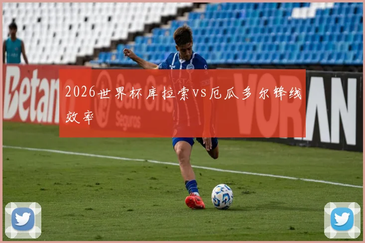 2026世界杯库拉索vs厄瓜多尔锋线效率