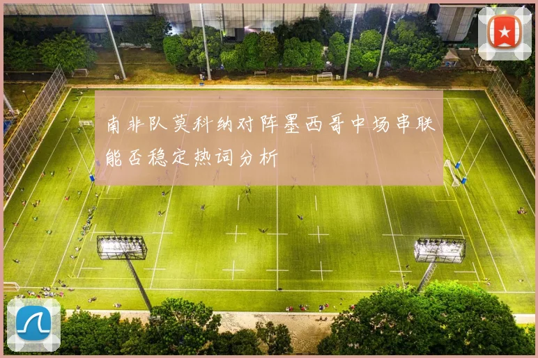 南非队莫科纳对阵墨西哥中场串联能否稳定热词分析
