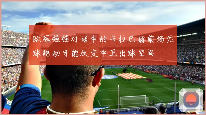 欧冠强强对话中的卡拉巴赫前场无球跑动可能改变中卫出球空间