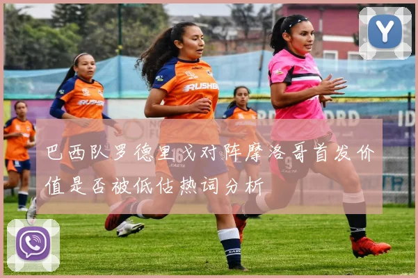 巴西队罗德里戈对阵摩洛哥首发价值是否被低估热词分析