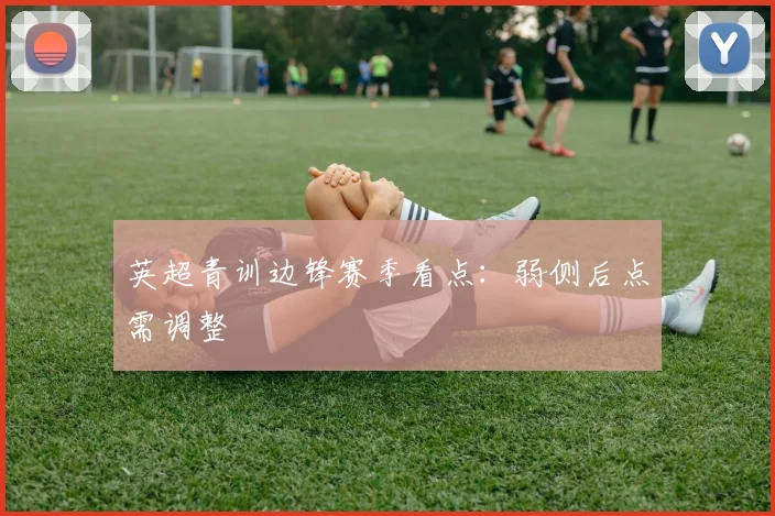英超青训边锋赛季看点：弱侧后点需调整