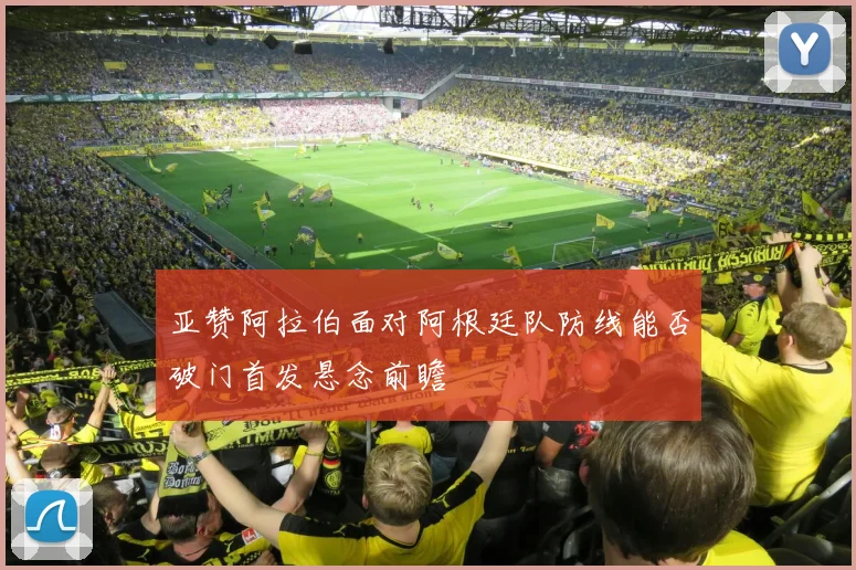 亚赞阿拉伯面对阿根廷队防线能否破门首发悬念前瞻