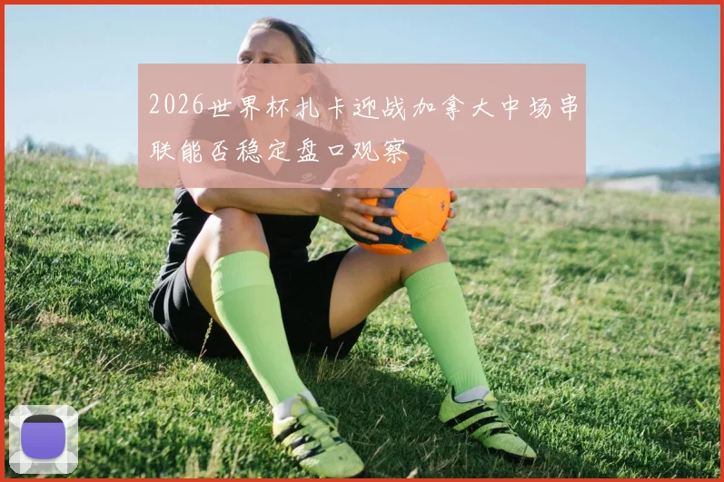 2026世界杯扎卡迎战加拿大中场串联能否稳定盘口观察