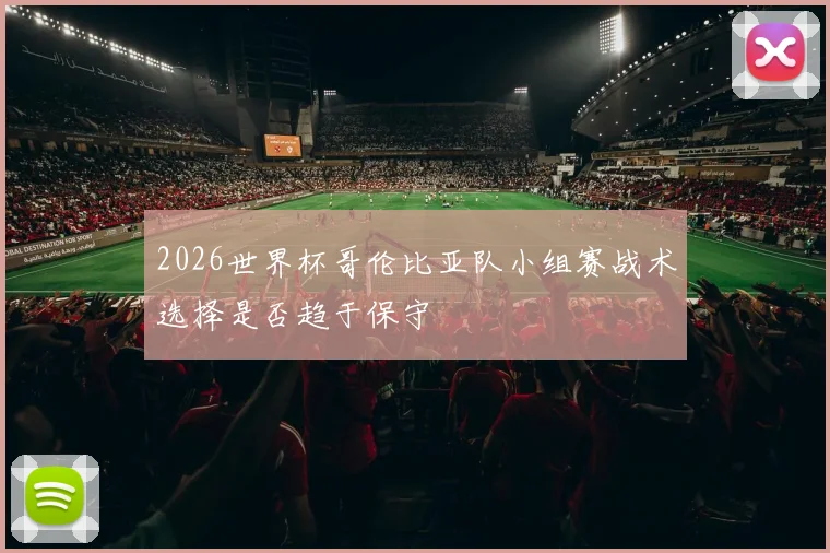 2026世界杯哥伦比亚队小组赛战术选择是否趋于保守