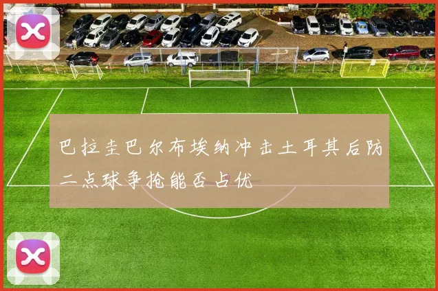巴拉圭巴尔布埃纳冲击土耳其后防二点球争抢能否占优