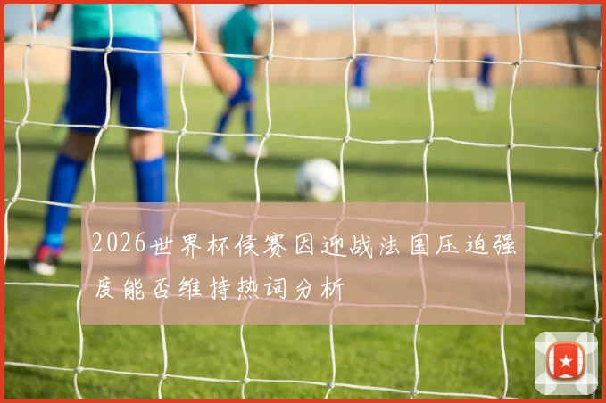 2026世界杯侯赛因迎战法国压迫强度能否维持热词分析