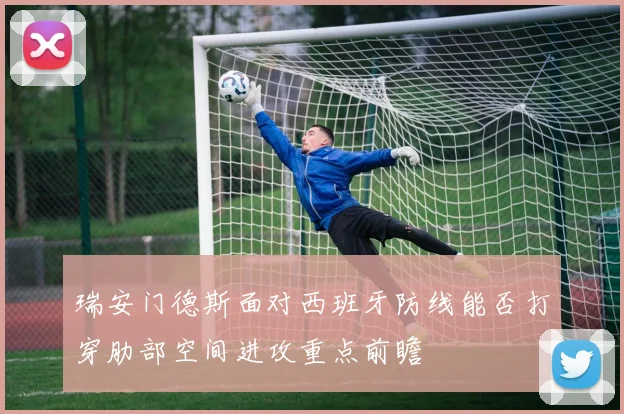 瑞安门德斯面对西班牙防线能否打穿肋部空间进攻重点前瞻